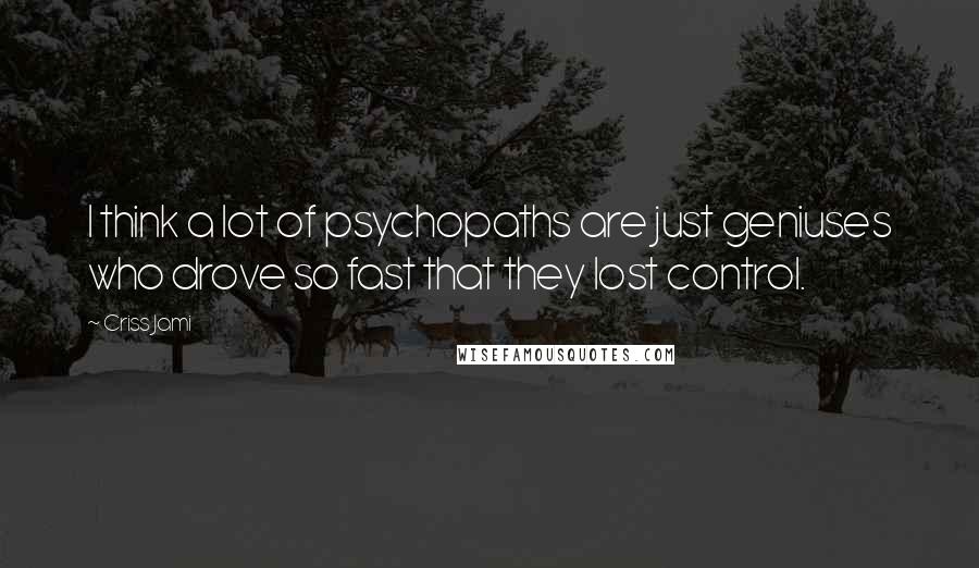 Criss Jami Quotes: I think a lot of psychopaths are just geniuses who drove so fast that they lost control.