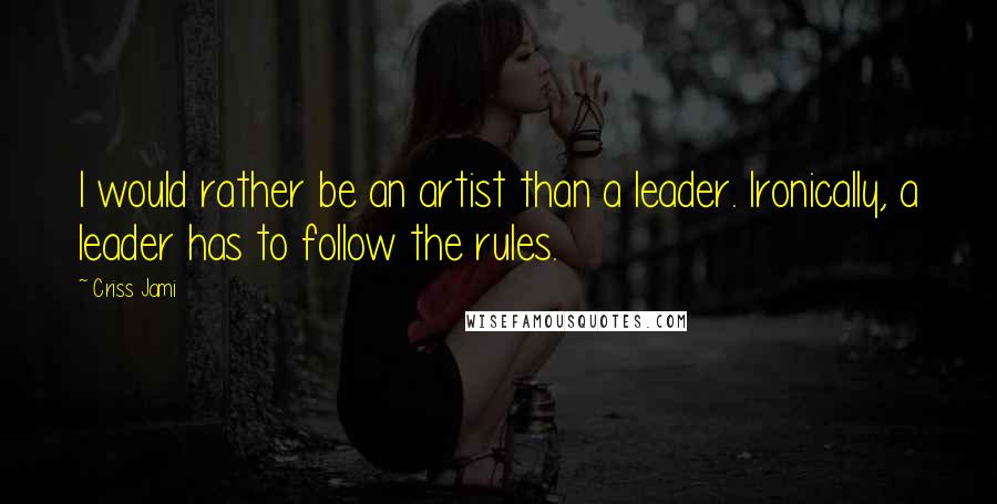 Criss Jami Quotes: I would rather be an artist than a leader. Ironically, a leader has to follow the rules.