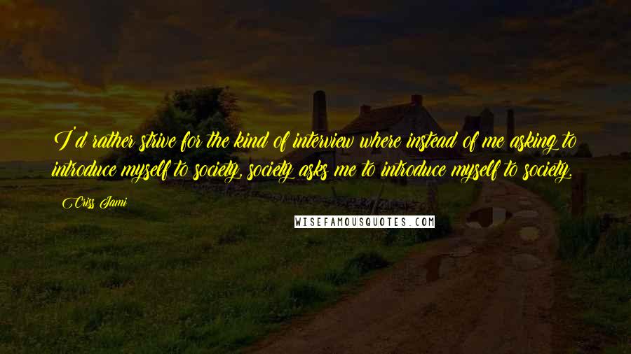 Criss Jami Quotes: I'd rather strive for the kind of interview where instead of me asking to introduce myself to society, society asks me to introduce myself to society.