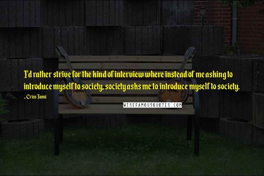 Criss Jami Quotes: I'd rather strive for the kind of interview where instead of me asking to introduce myself to society, society asks me to introduce myself to society.