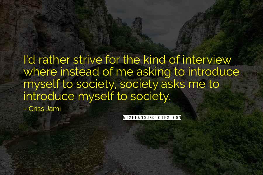 Criss Jami Quotes: I'd rather strive for the kind of interview where instead of me asking to introduce myself to society, society asks me to introduce myself to society.