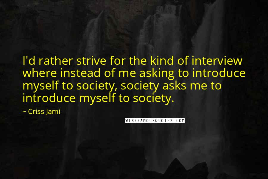 Criss Jami Quotes: I'd rather strive for the kind of interview where instead of me asking to introduce myself to society, society asks me to introduce myself to society.