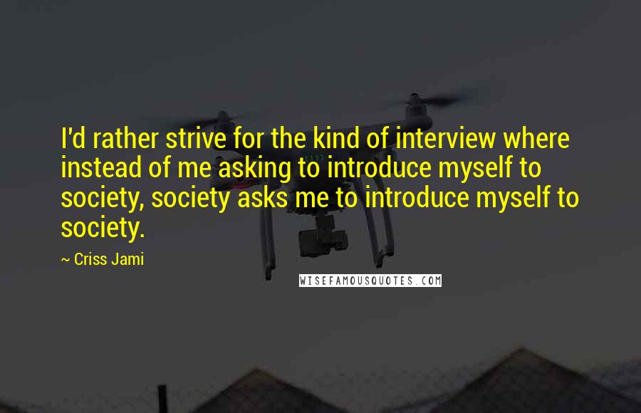 Criss Jami Quotes: I'd rather strive for the kind of interview where instead of me asking to introduce myself to society, society asks me to introduce myself to society.