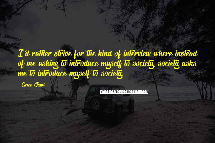 Criss Jami Quotes: I'd rather strive for the kind of interview where instead of me asking to introduce myself to society, society asks me to introduce myself to society.