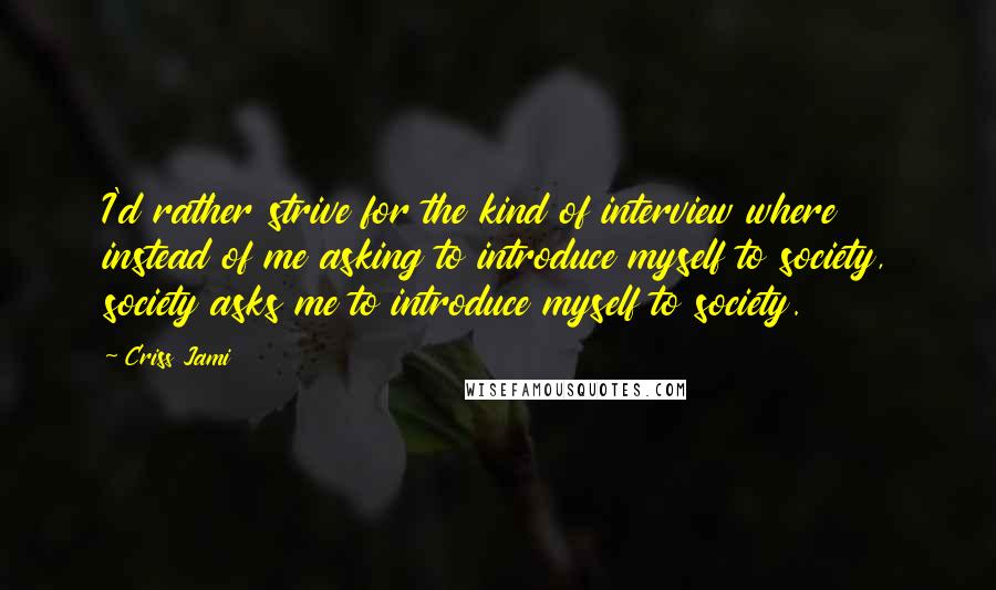 Criss Jami Quotes: I'd rather strive for the kind of interview where instead of me asking to introduce myself to society, society asks me to introduce myself to society.