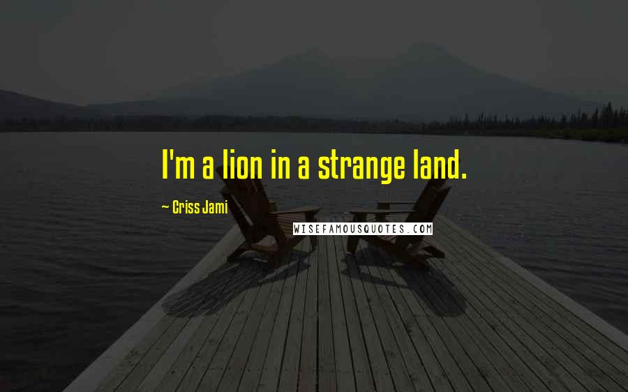 Criss Jami Quotes: I'm a lion in a strange land.