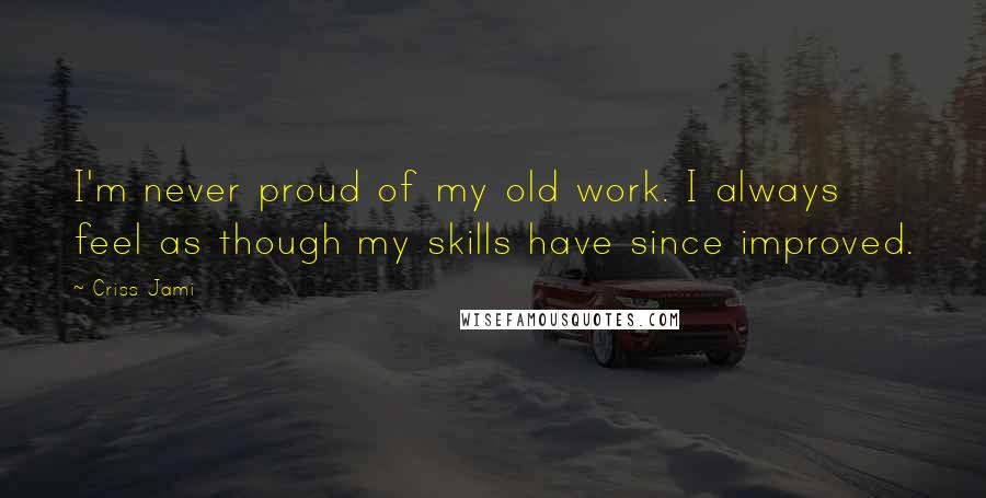 Criss Jami Quotes: I'm never proud of my old work. I always feel as though my skills have since improved.