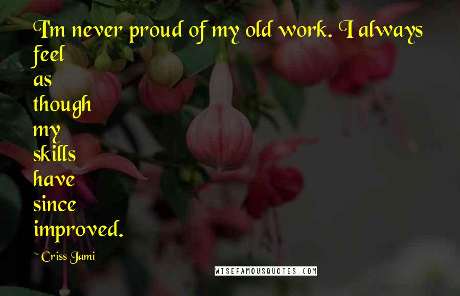 Criss Jami Quotes: I'm never proud of my old work. I always feel as though my skills have since improved.