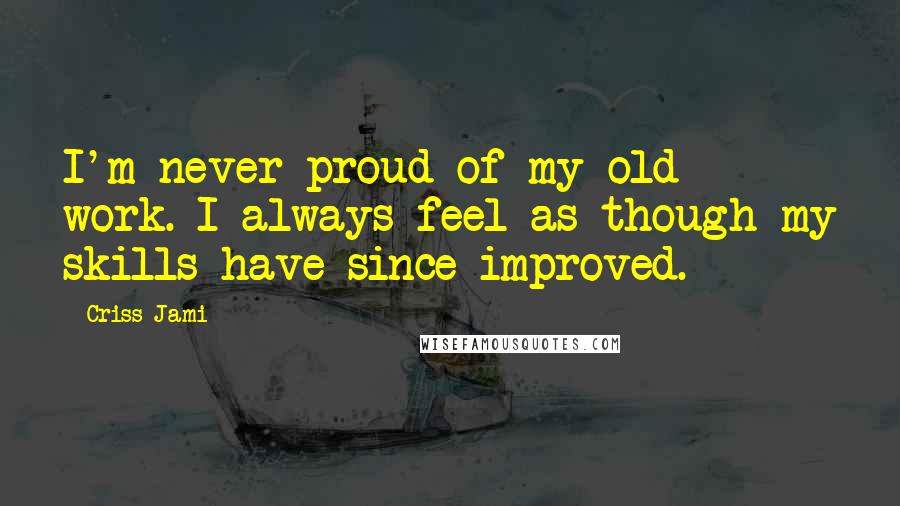 Criss Jami Quotes: I'm never proud of my old work. I always feel as though my skills have since improved.