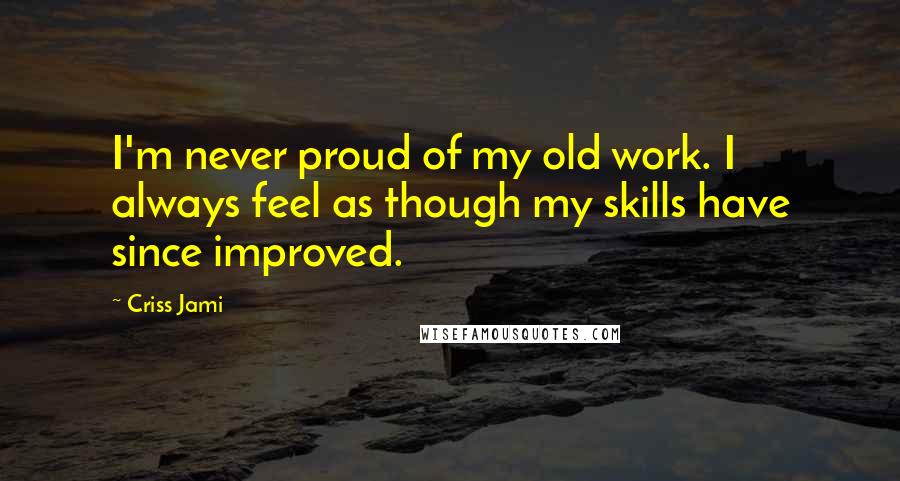 Criss Jami Quotes: I'm never proud of my old work. I always feel as though my skills have since improved.