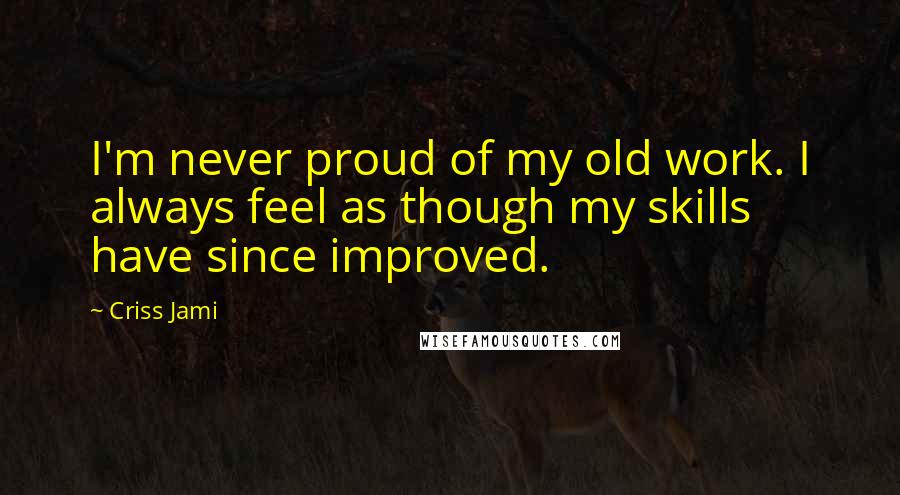 Criss Jami Quotes: I'm never proud of my old work. I always feel as though my skills have since improved.