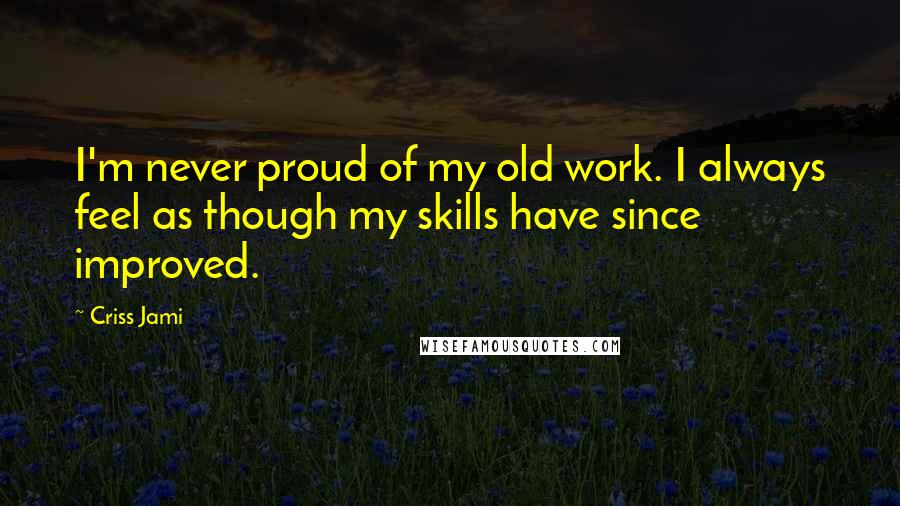 Criss Jami Quotes: I'm never proud of my old work. I always feel as though my skills have since improved.