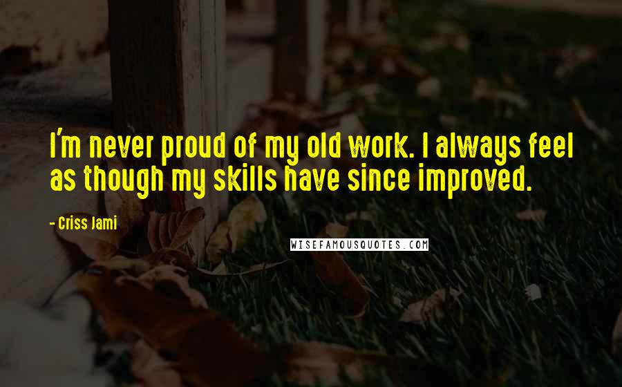 Criss Jami Quotes: I'm never proud of my old work. I always feel as though my skills have since improved.