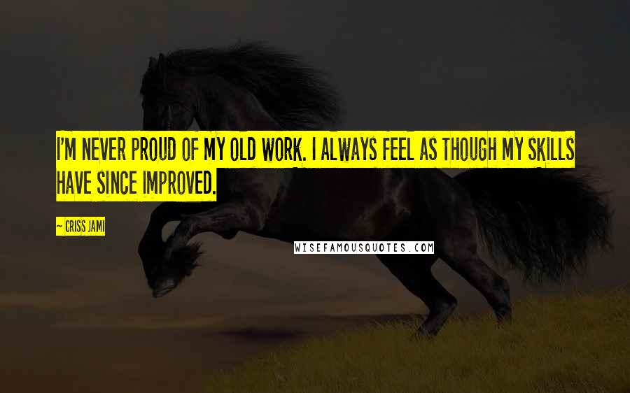 Criss Jami Quotes: I'm never proud of my old work. I always feel as though my skills have since improved.