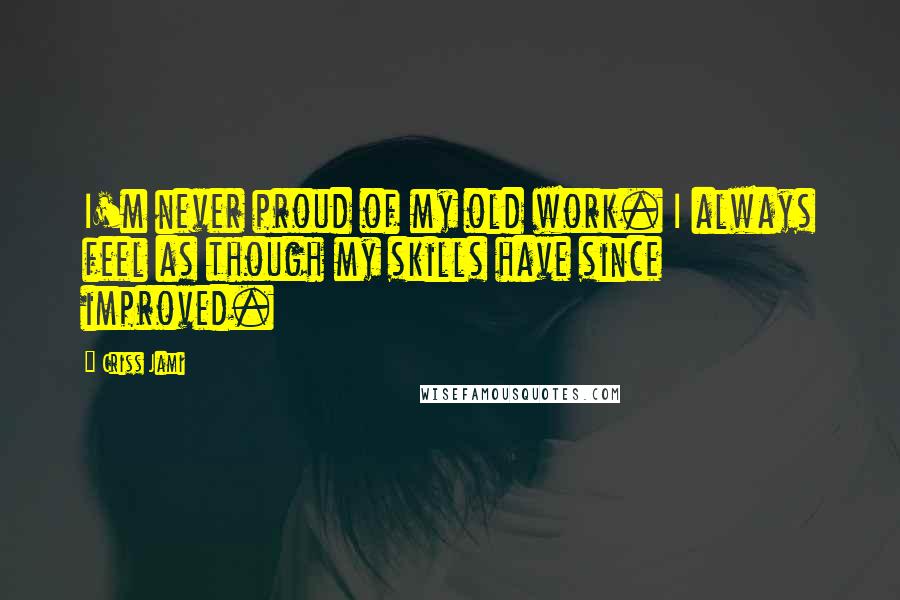 Criss Jami Quotes: I'm never proud of my old work. I always feel as though my skills have since improved.