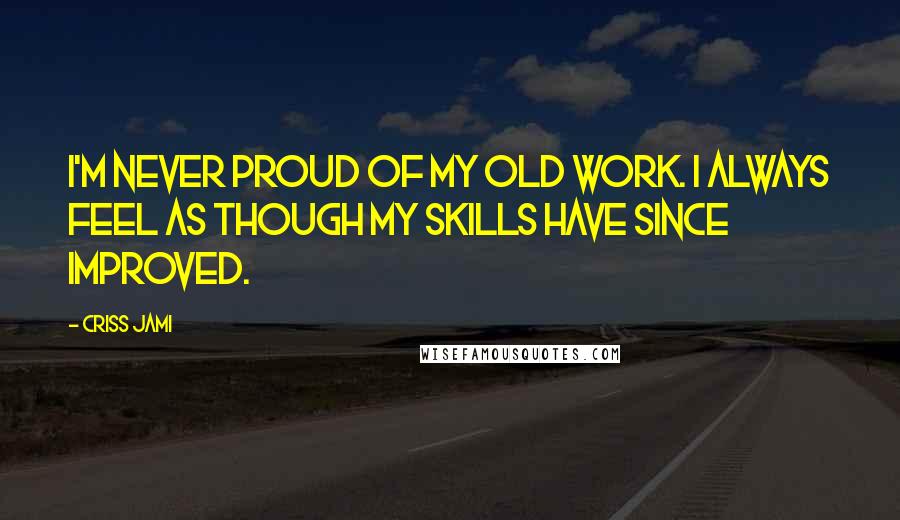 Criss Jami Quotes: I'm never proud of my old work. I always feel as though my skills have since improved.