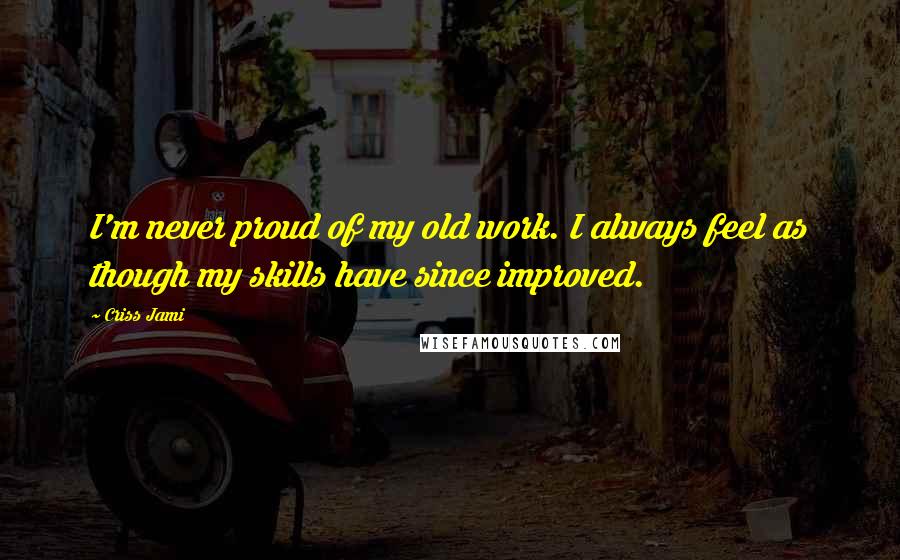 Criss Jami Quotes: I'm never proud of my old work. I always feel as though my skills have since improved.