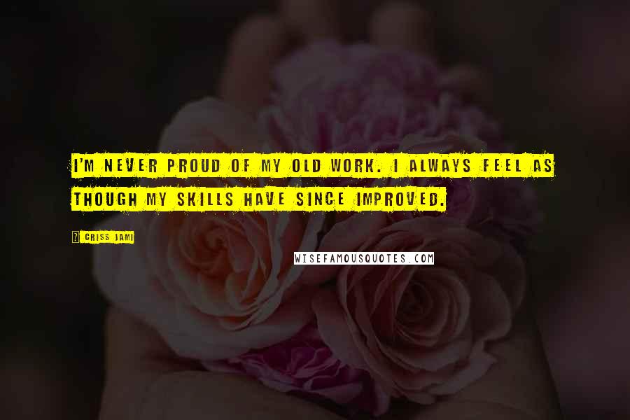Criss Jami Quotes: I'm never proud of my old work. I always feel as though my skills have since improved.