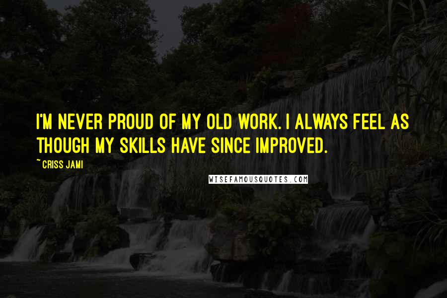 Criss Jami Quotes: I'm never proud of my old work. I always feel as though my skills have since improved.