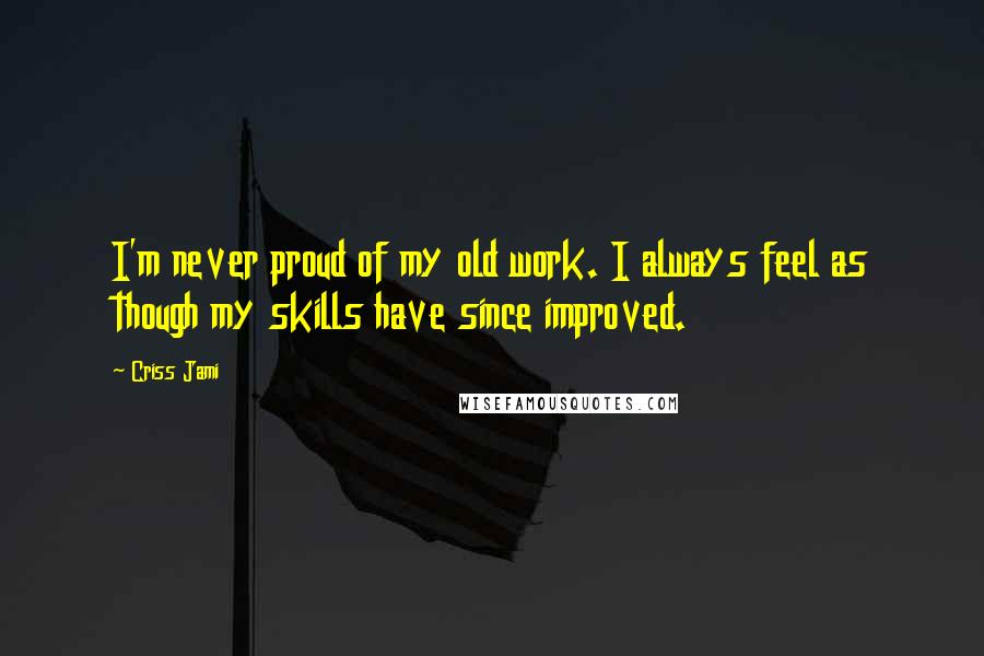 Criss Jami Quotes: I'm never proud of my old work. I always feel as though my skills have since improved.