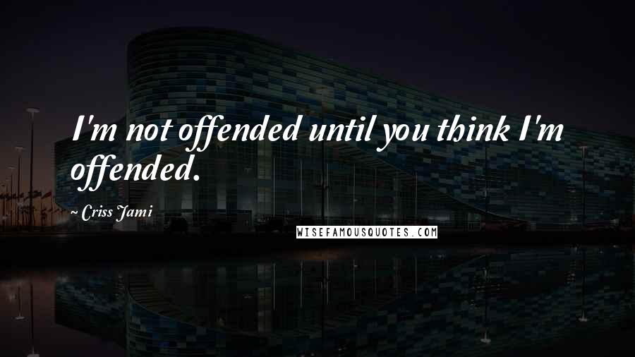 Criss Jami Quotes: I'm not offended until you think I'm offended.