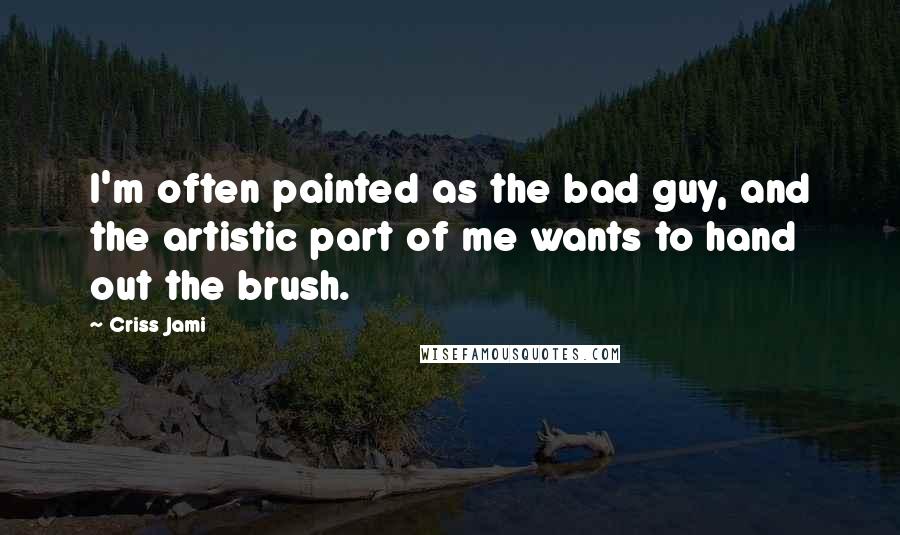 Criss Jami Quotes: I'm often painted as the bad guy, and the artistic part of me wants to hand out the brush.