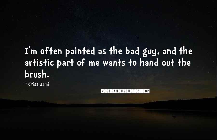 Criss Jami Quotes: I'm often painted as the bad guy, and the artistic part of me wants to hand out the brush.