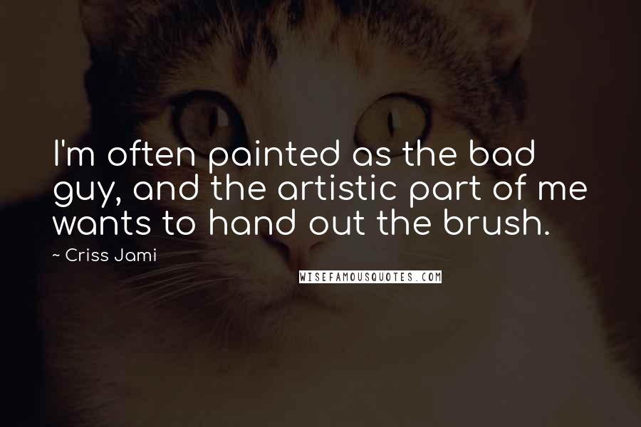 Criss Jami Quotes: I'm often painted as the bad guy, and the artistic part of me wants to hand out the brush.