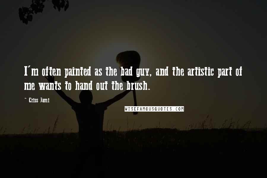 Criss Jami Quotes: I'm often painted as the bad guy, and the artistic part of me wants to hand out the brush.