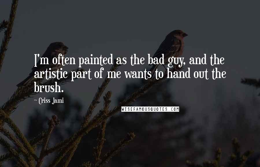Criss Jami Quotes: I'm often painted as the bad guy, and the artistic part of me wants to hand out the brush.