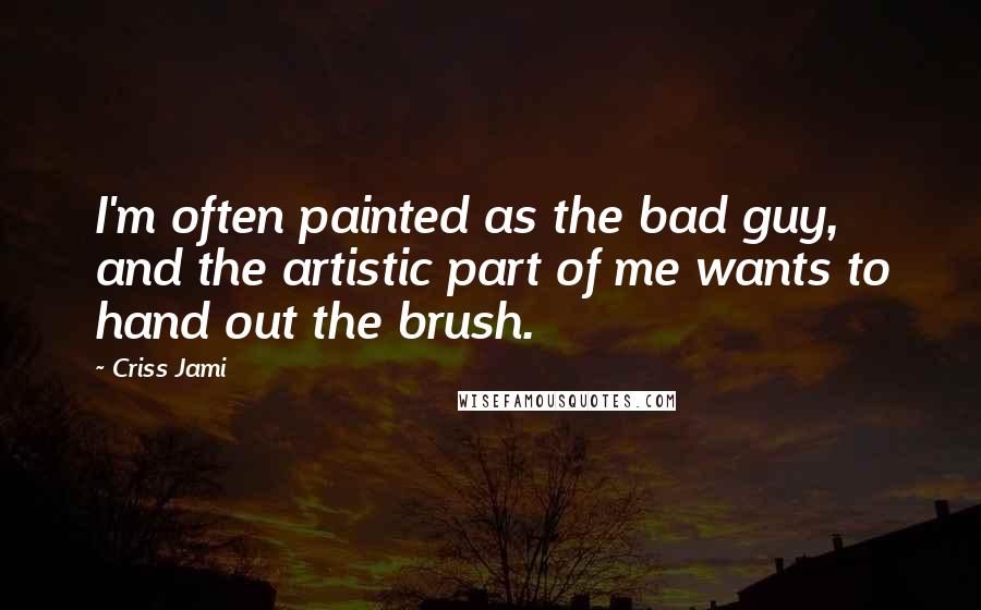 Criss Jami Quotes: I'm often painted as the bad guy, and the artistic part of me wants to hand out the brush.