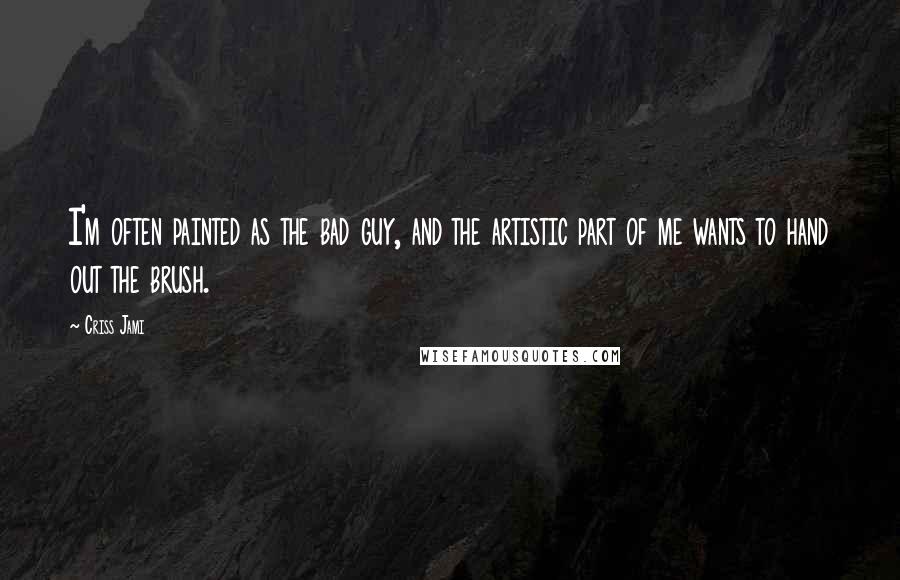 Criss Jami Quotes: I'm often painted as the bad guy, and the artistic part of me wants to hand out the brush.