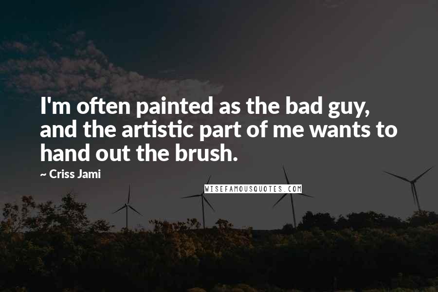 Criss Jami Quotes: I'm often painted as the bad guy, and the artistic part of me wants to hand out the brush.