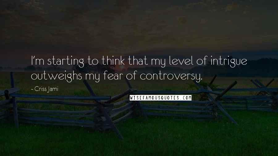 Criss Jami Quotes: I'm starting to think that my level of intrigue outweighs my fear of controversy.