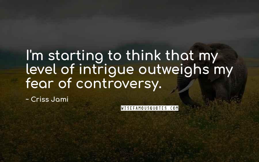 Criss Jami Quotes: I'm starting to think that my level of intrigue outweighs my fear of controversy.