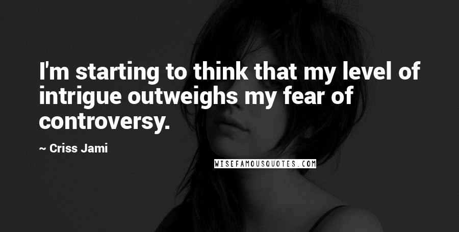 Criss Jami Quotes: I'm starting to think that my level of intrigue outweighs my fear of controversy.