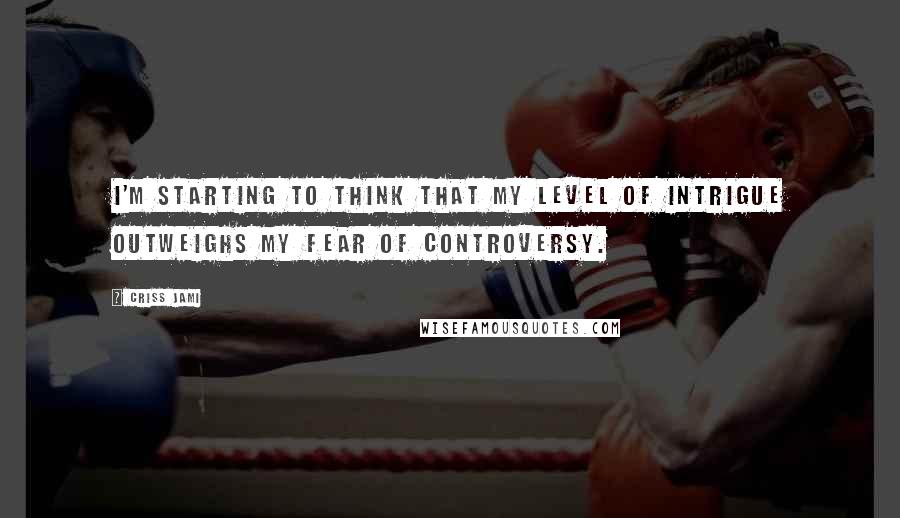 Criss Jami Quotes: I'm starting to think that my level of intrigue outweighs my fear of controversy.