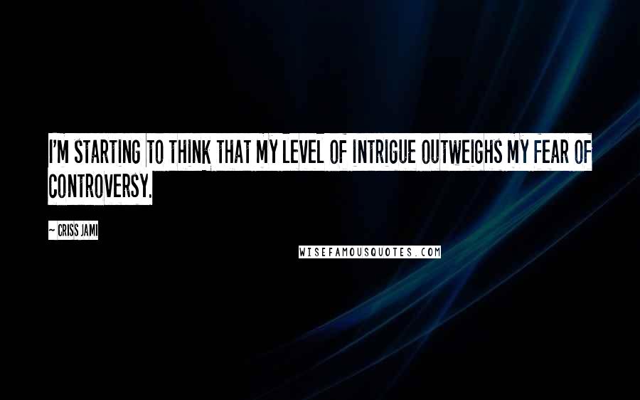 Criss Jami Quotes: I'm starting to think that my level of intrigue outweighs my fear of controversy.