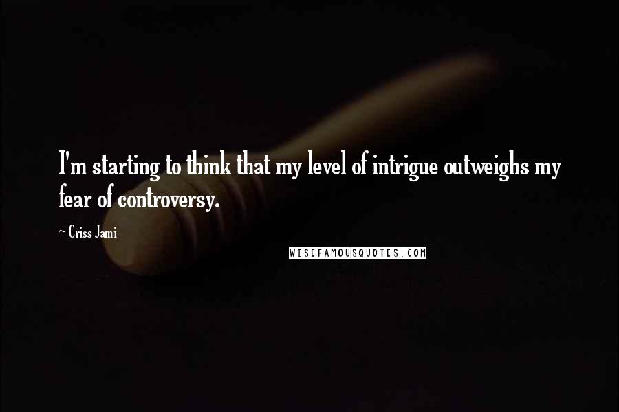 Criss Jami Quotes: I'm starting to think that my level of intrigue outweighs my fear of controversy.