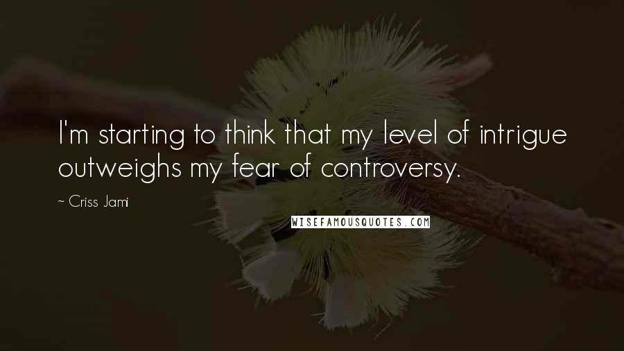 Criss Jami Quotes: I'm starting to think that my level of intrigue outweighs my fear of controversy.