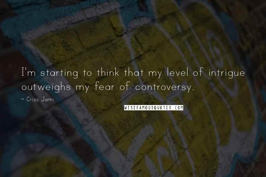 Criss Jami Quotes: I'm starting to think that my level of intrigue outweighs my fear of controversy.