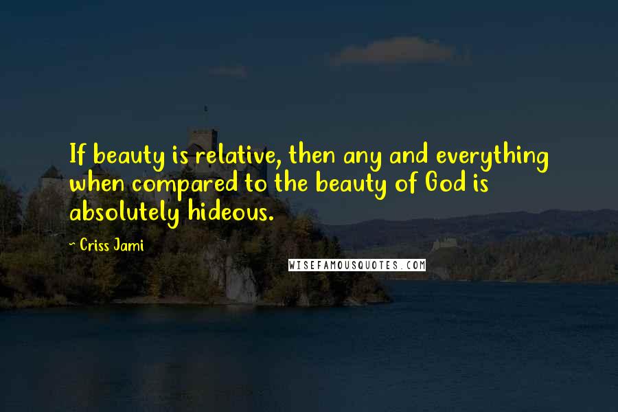 Criss Jami Quotes: If beauty is relative, then any and everything when compared to the beauty of God is absolutely hideous.