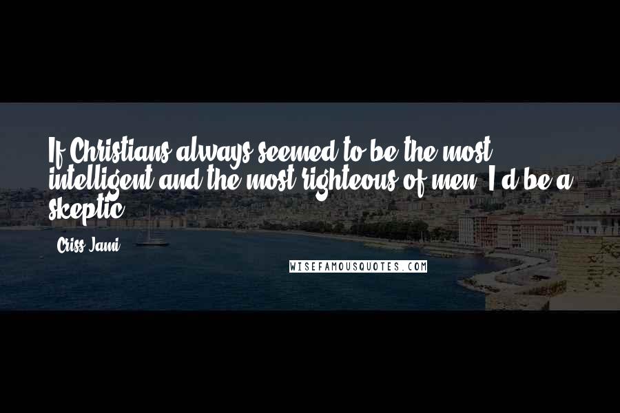 Criss Jami Quotes: If Christians always seemed to be the most intelligent and the most righteous of men, I'd be a skeptic.