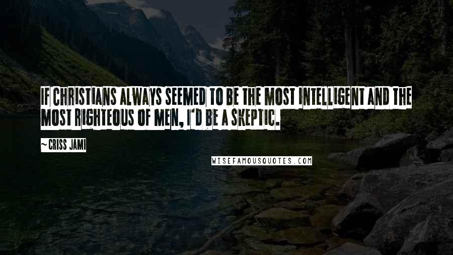 Criss Jami Quotes: If Christians always seemed to be the most intelligent and the most righteous of men, I'd be a skeptic.