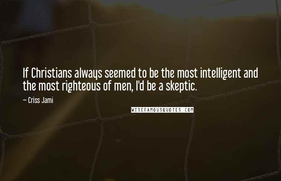 Criss Jami Quotes: If Christians always seemed to be the most intelligent and the most righteous of men, I'd be a skeptic.