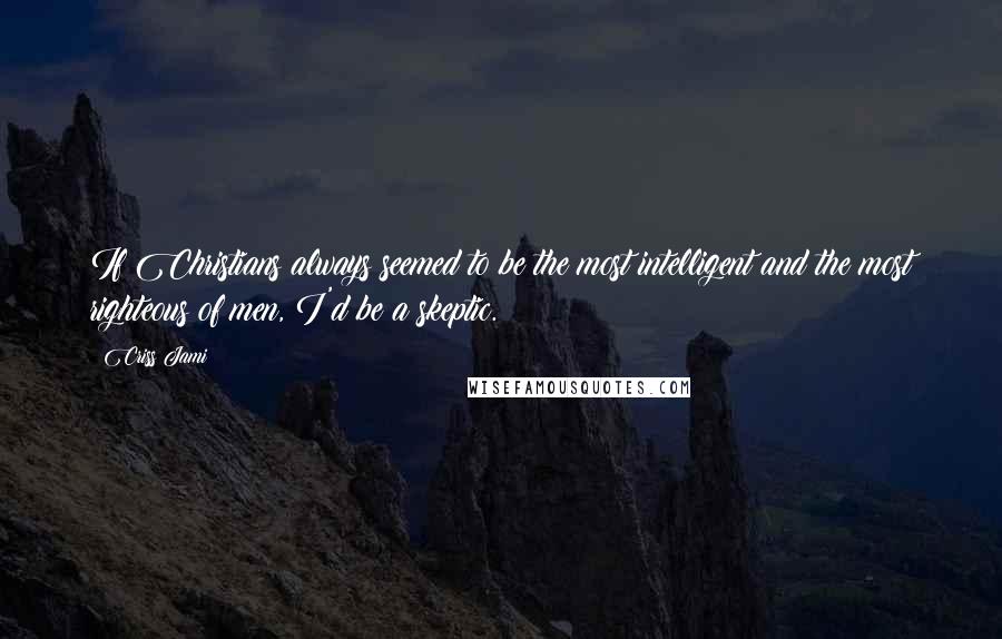 Criss Jami Quotes: If Christians always seemed to be the most intelligent and the most righteous of men, I'd be a skeptic.