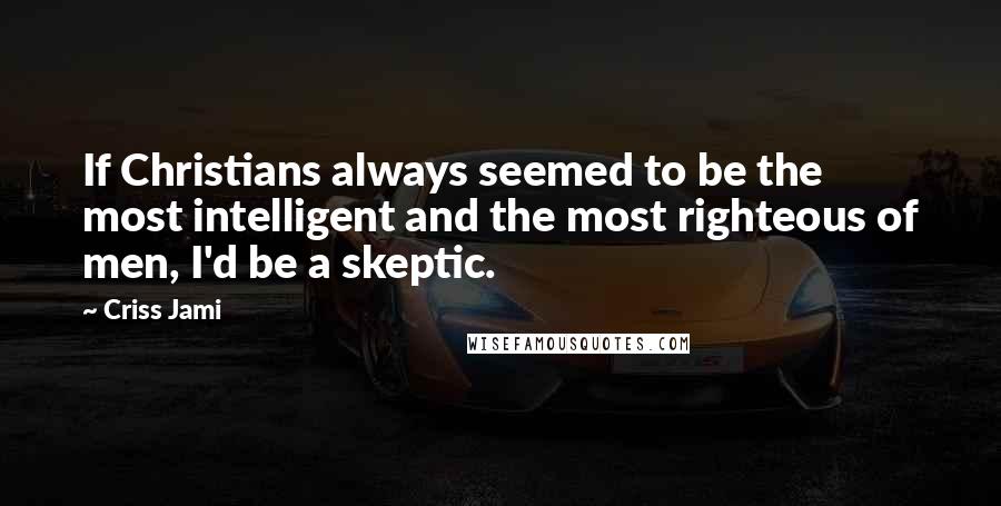 Criss Jami Quotes: If Christians always seemed to be the most intelligent and the most righteous of men, I'd be a skeptic.