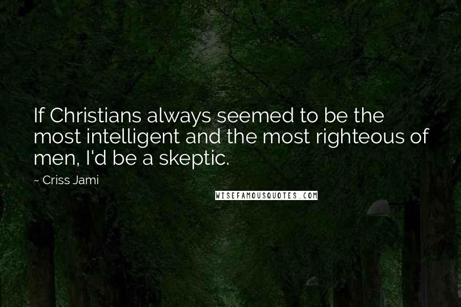 Criss Jami Quotes: If Christians always seemed to be the most intelligent and the most righteous of men, I'd be a skeptic.