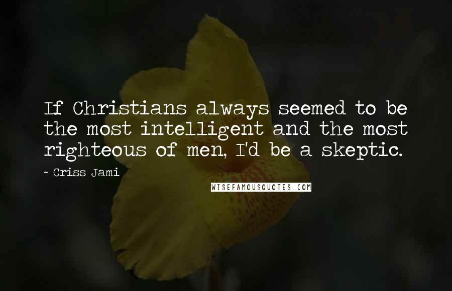 Criss Jami Quotes: If Christians always seemed to be the most intelligent and the most righteous of men, I'd be a skeptic.