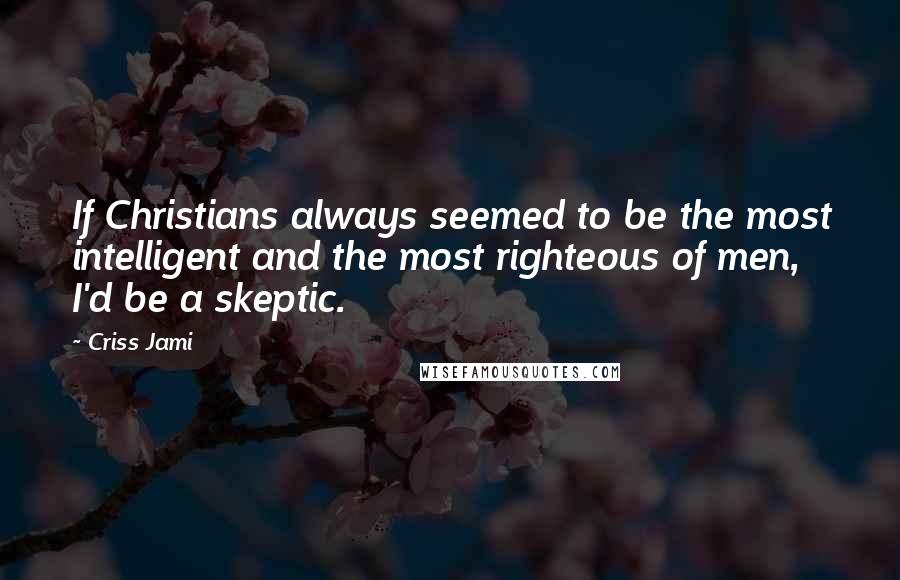 Criss Jami Quotes: If Christians always seemed to be the most intelligent and the most righteous of men, I'd be a skeptic.